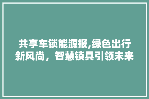 共享车锁能源报,绿色出行新风尚，智慧锁具引领未来