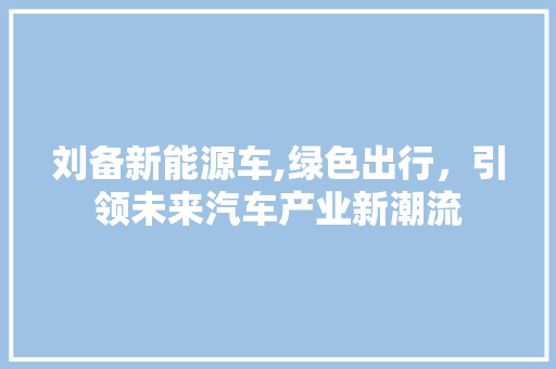 刘备新能源车,绿色出行，引领未来汽车产业新潮流