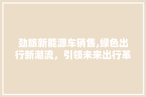 劲旅新能源车销售,绿色出行新潮流，引领未来出行革命