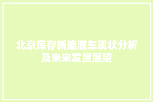北京库存新能源车现状分析及未来发展展望