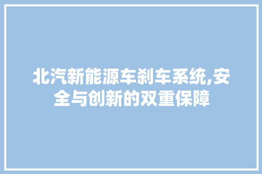 北汽新能源车刹车系统,安全与创新的双重保障