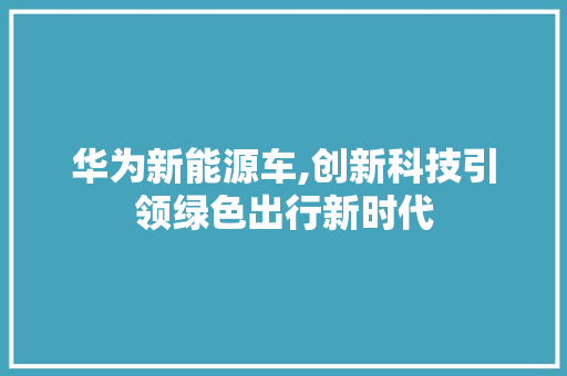 华为新能源车,创新科技引领绿色出行新时代