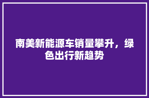 南美新能源车销量攀升，绿色出行新趋势