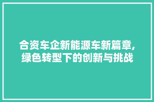 合资车企新能源车新篇章,绿色转型下的创新与挑战