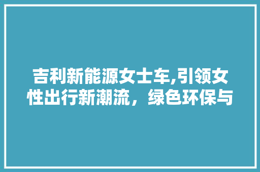 吉利新能源女士车,引领女性出行新潮流，绿色环保与时尚兼具