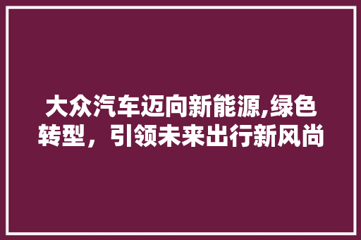 大众汽车迈向新能源,绿色转型，引领未来出行新风尚