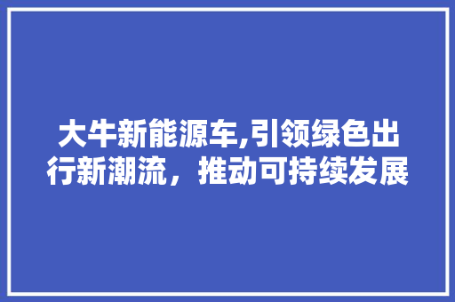 大牛新能源车,引领绿色出行新潮流，推动可持续发展未来