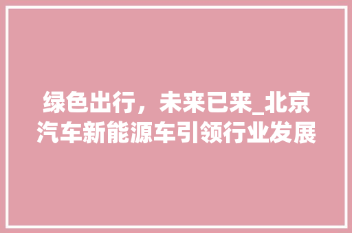 绿色出行，未来已来_北京汽车新能源车引领行业发展新潮流
