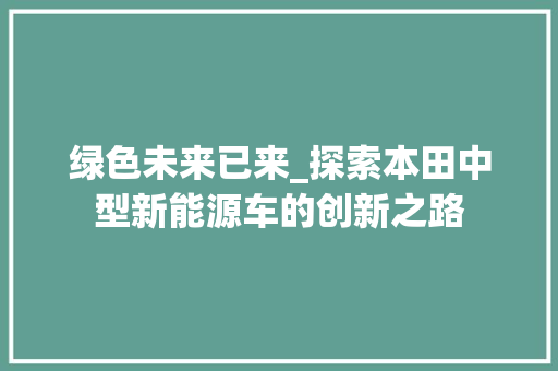 绿色未来已来_探索本田中型新能源车的创新之路