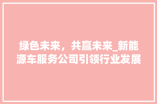 绿色未来，共赢未来_新能源车服务公司引领行业发展新篇章