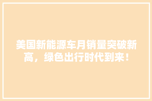 美国新能源车月销量突破新高，绿色出行时代到来！