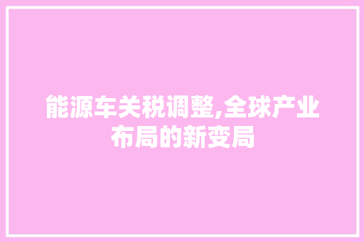 能源车关税调整,全球产业布局的新变局
