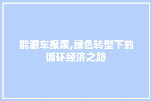 能源车报废,绿色转型下的循环经济之路 新能源汽车