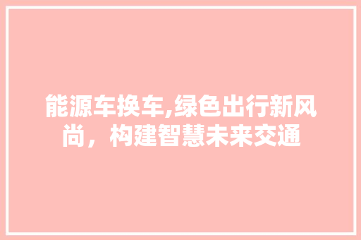 能源车换车,绿色出行新风尚，构建智慧未来交通