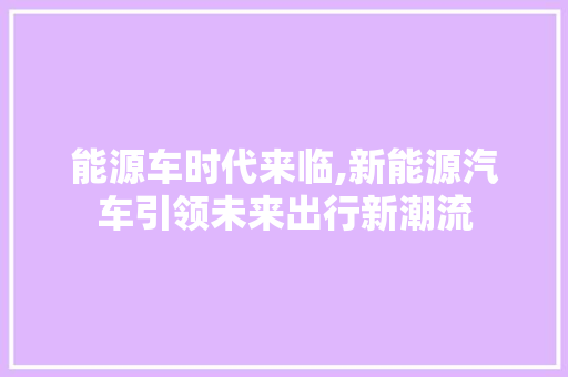 能源车时代来临,新能源汽车引领未来出行新潮流