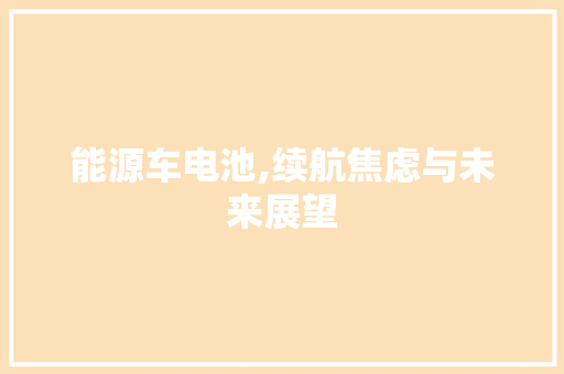 能源车电池,续航焦虑与未来展望