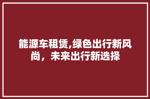 能源车租赁,绿色出行新风尚，未来出行新选择