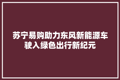 苏宁易购助力东风新能源车驶入绿色出行新纪元