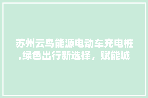 苏州云鸟能源电动车充电桩,绿色出行新选择，赋能城市绿色发展