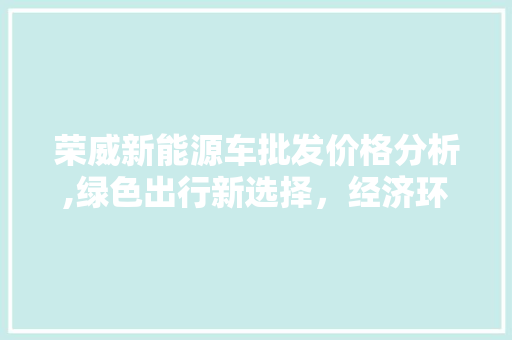 荣威新能源车批发价格分析,绿色出行新选择，经济环保双赢之路