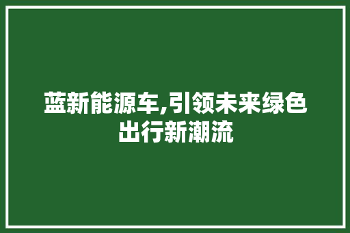 蓝新能源车,引领未来绿色出行新潮流