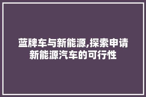 蓝牌车与新能源,探索申请新能源汽车的可行性