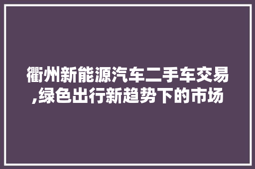 衢州新能源汽车二手车交易,绿色出行新趋势下的市场机遇