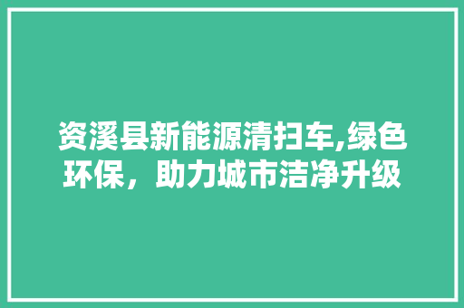 资溪县新能源清扫车,绿色环保，助力城市洁净升级