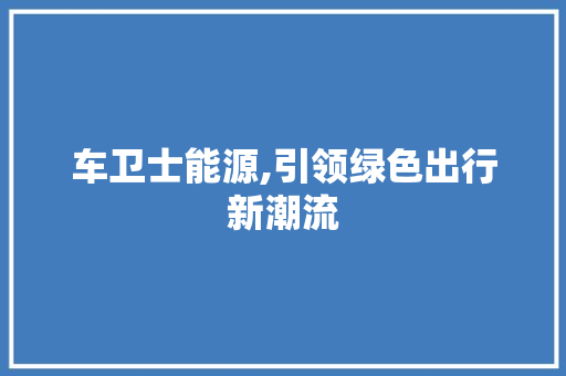 车卫士能源,引领绿色出行新潮流 新款车型
