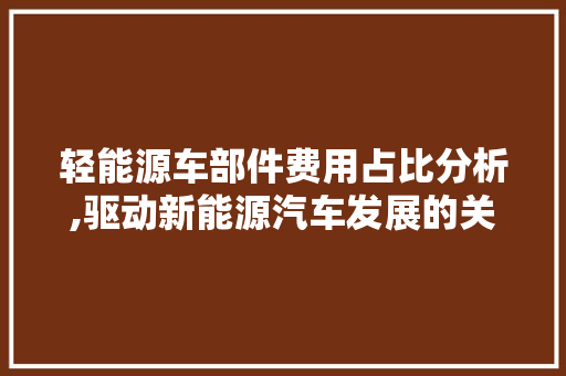 轻能源车部件费用占比分析,驱动新能源汽车发展的关键因素
