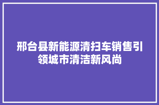 邢台县新能源清扫车销售引领城市清洁新风尚