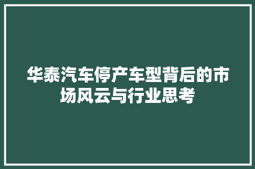 华泰汽车停产车型背后的市场风云与行业思考