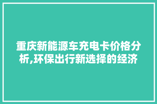 重庆新能源车充电卡价格分析,环保出行新选择的经济考量
