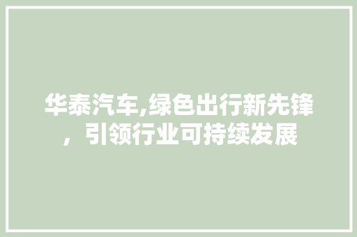 华泰汽车,绿色出行新先锋，引领行业可持续发展