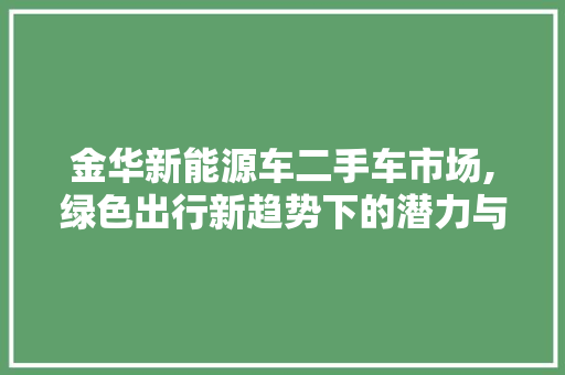 金华新能源车二手车市场,绿色出行新趋势下的潜力与机遇