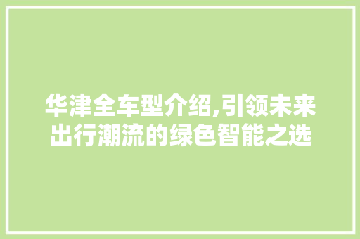 华津全车型介绍,引领未来出行潮流的绿色智能之选