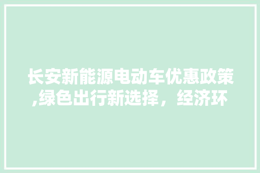长安新能源电动车优惠政策,绿色出行新选择，经济环保双赢