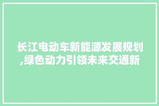 长江电动车新能源发展规划,绿色动力引领未来交通新格局