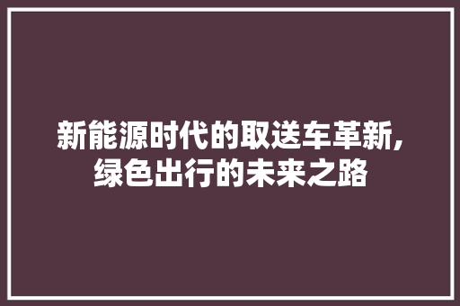 新能源时代的取送车革新,绿色出行的未来之路