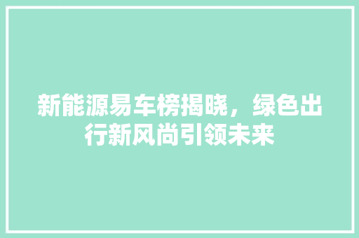 新能源易车榜揭晓，绿色出行新风尚引领未来