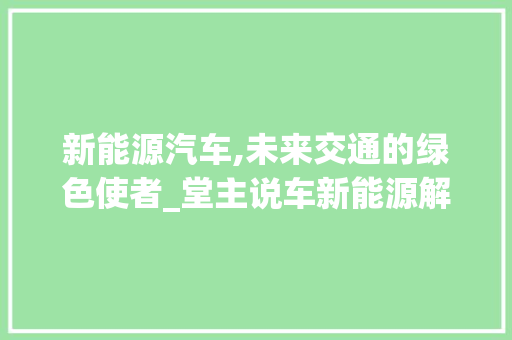 新能源汽车,未来交通的绿色使者_堂主说车新能源解读