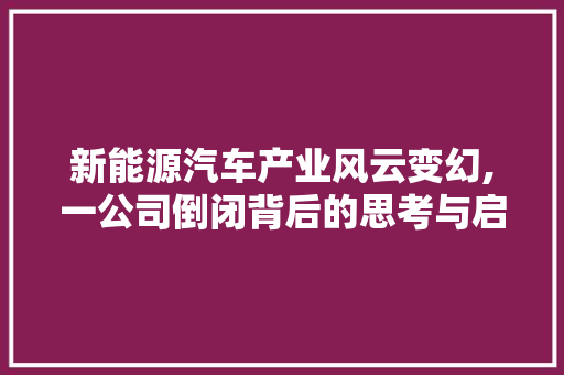 新能源汽车产业风云变幻,一公司倒闭背后的思考与启示