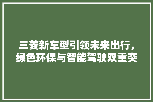 三菱新车型引领未来出行，绿色环保与智能驾驶双重突破