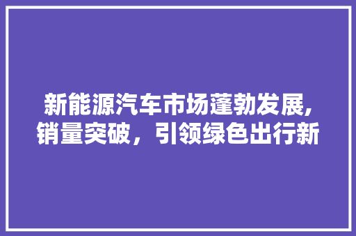 新能源汽车市场蓬勃发展,销量突破，引领绿色出行新时代