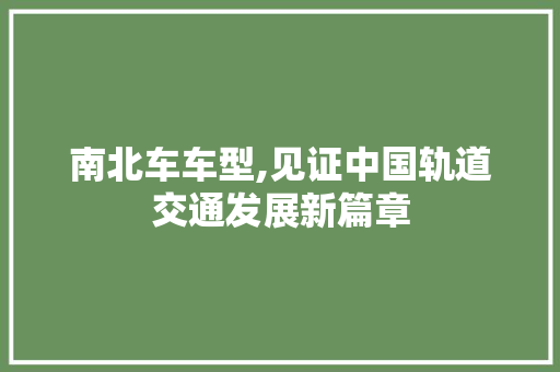 南北车车型,见证中国轨道交通发展新篇章