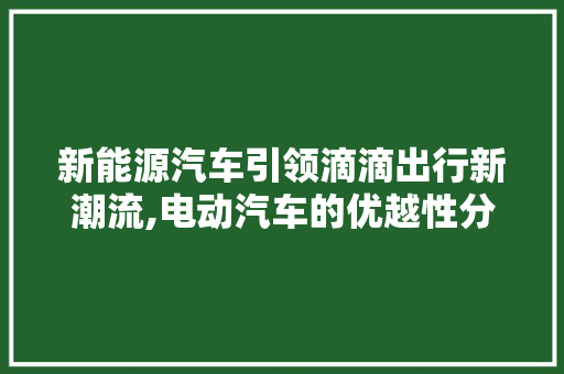 新能源汽车引领滴滴出行新潮流,电动汽车的优越性分析