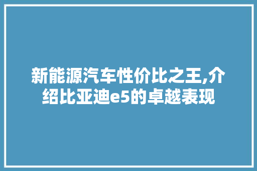 新能源汽车性价比之王,介绍比亚迪e5的卓越表现