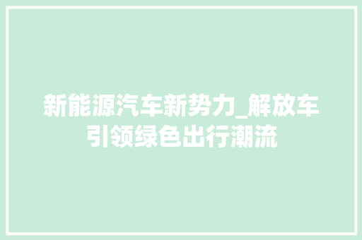 新能源汽车新势力_解放车引领绿色出行潮流