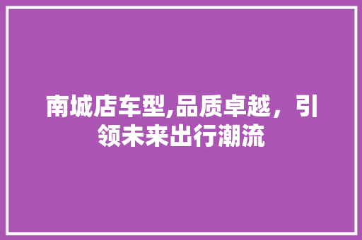 南城店车型,品质卓越，引领未来出行潮流