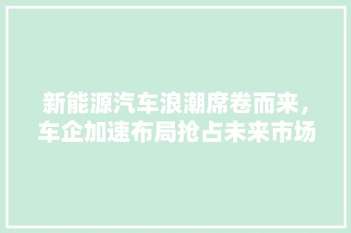 新能源汽车浪潮席卷而来，车企加速布局抢占未来市场